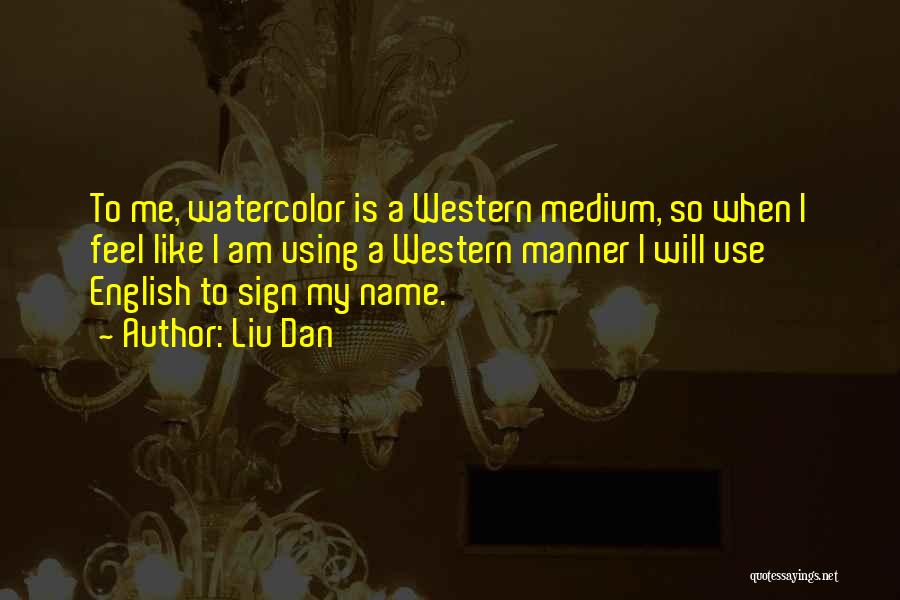 Liu Dan Quotes: To Me, Watercolor Is A Western Medium, So When I Feel Like I Am Using A Western Manner I Will