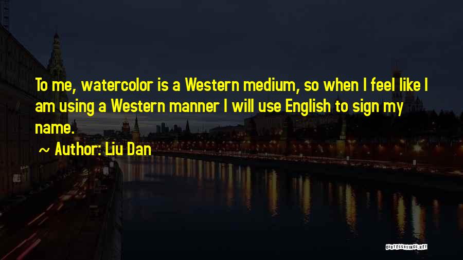 Liu Dan Quotes: To Me, Watercolor Is A Western Medium, So When I Feel Like I Am Using A Western Manner I Will