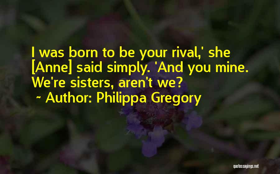 Philippa Gregory Quotes: I Was Born To Be Your Rival,' She [anne] Said Simply. 'and You Mine. We're Sisters, Aren't We?