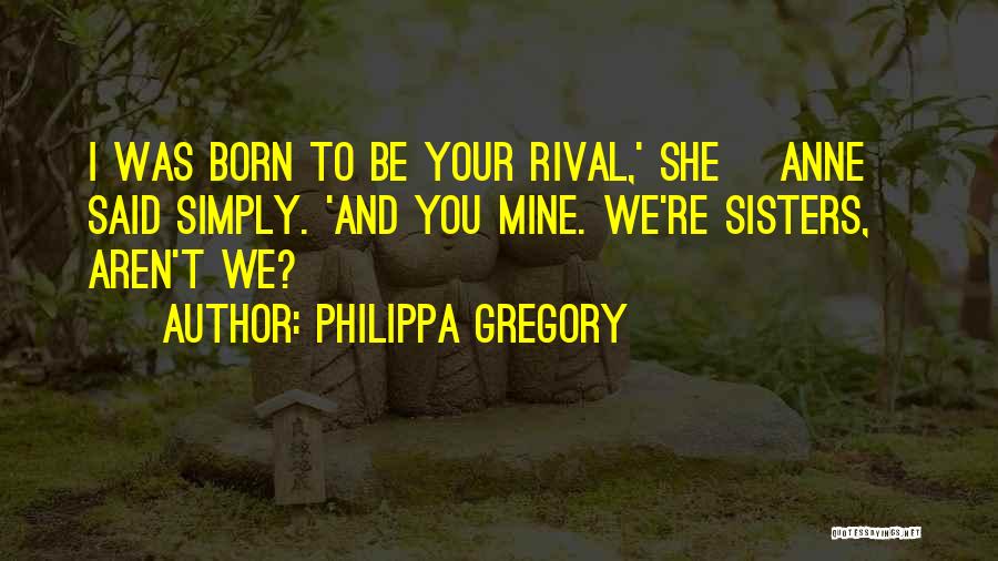 Philippa Gregory Quotes: I Was Born To Be Your Rival,' She [anne] Said Simply. 'and You Mine. We're Sisters, Aren't We?