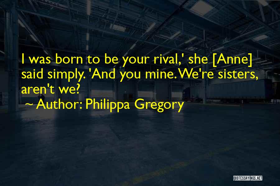 Philippa Gregory Quotes: I Was Born To Be Your Rival,' She [anne] Said Simply. 'and You Mine. We're Sisters, Aren't We?