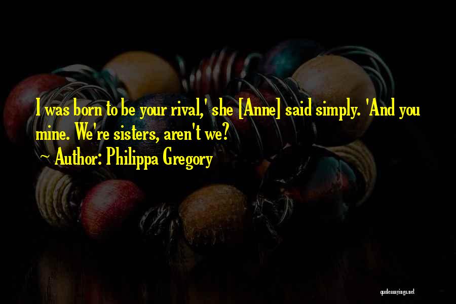 Philippa Gregory Quotes: I Was Born To Be Your Rival,' She [anne] Said Simply. 'and You Mine. We're Sisters, Aren't We?