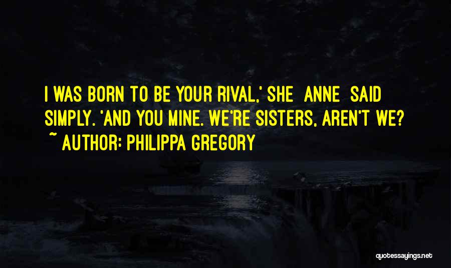 Philippa Gregory Quotes: I Was Born To Be Your Rival,' She [anne] Said Simply. 'and You Mine. We're Sisters, Aren't We?