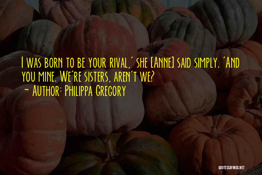 Philippa Gregory Quotes: I Was Born To Be Your Rival,' She [anne] Said Simply. 'and You Mine. We're Sisters, Aren't We?