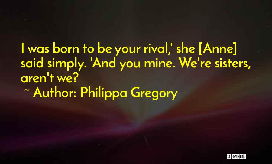 Philippa Gregory Quotes: I Was Born To Be Your Rival,' She [anne] Said Simply. 'and You Mine. We're Sisters, Aren't We?