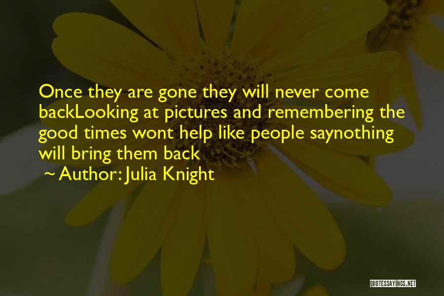 Julia Knight Quotes: Once They Are Gone They Will Never Come Backlooking At Pictures And Remembering The Good Times Wont Help Like People