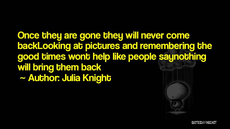 Julia Knight Quotes: Once They Are Gone They Will Never Come Backlooking At Pictures And Remembering The Good Times Wont Help Like People