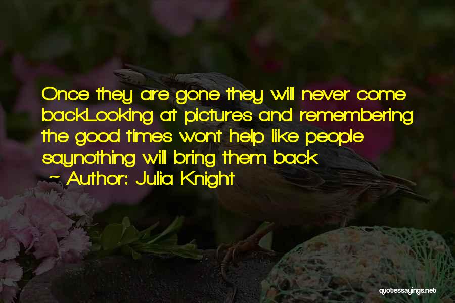 Julia Knight Quotes: Once They Are Gone They Will Never Come Backlooking At Pictures And Remembering The Good Times Wont Help Like People