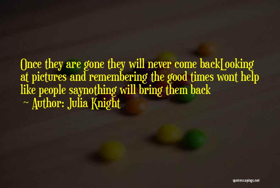 Julia Knight Quotes: Once They Are Gone They Will Never Come Backlooking At Pictures And Remembering The Good Times Wont Help Like People