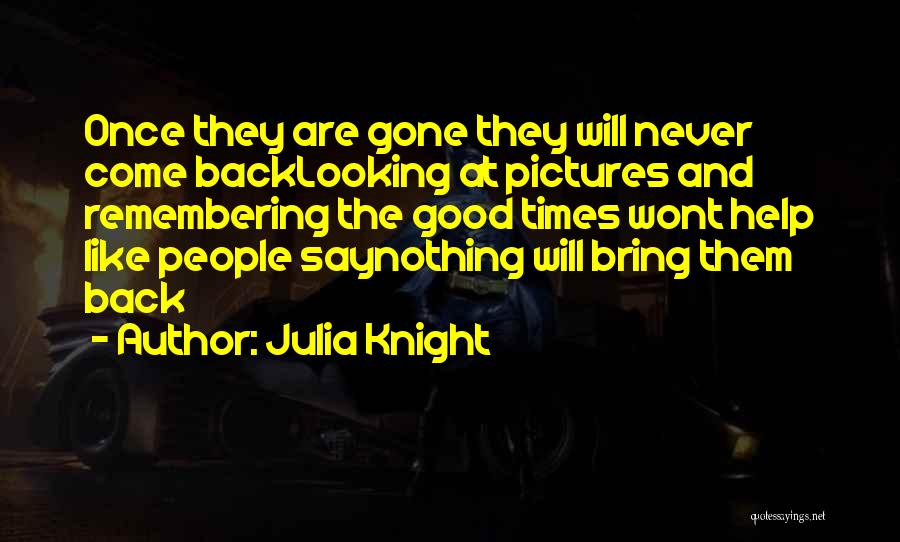 Julia Knight Quotes: Once They Are Gone They Will Never Come Backlooking At Pictures And Remembering The Good Times Wont Help Like People