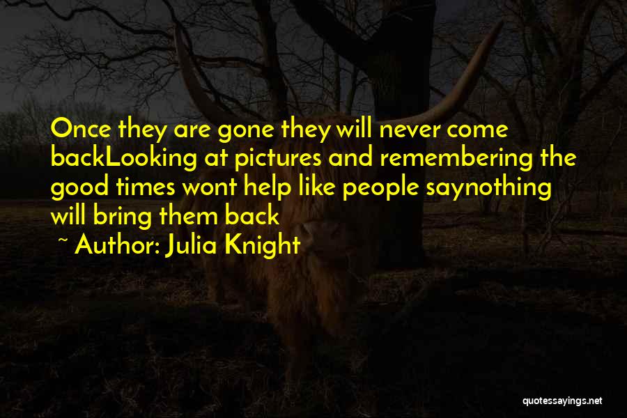 Julia Knight Quotes: Once They Are Gone They Will Never Come Backlooking At Pictures And Remembering The Good Times Wont Help Like People