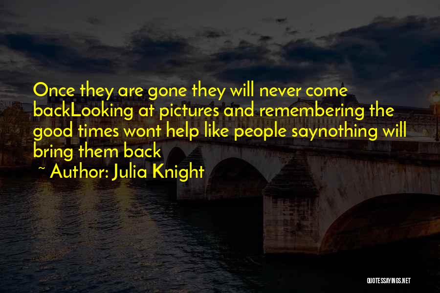 Julia Knight Quotes: Once They Are Gone They Will Never Come Backlooking At Pictures And Remembering The Good Times Wont Help Like People