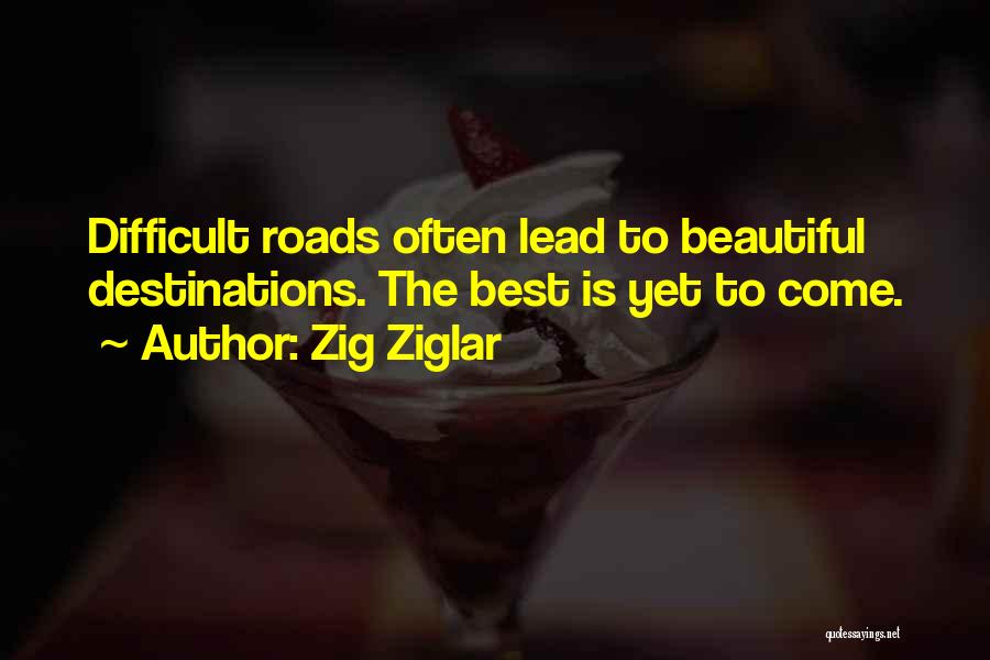Zig Ziglar Quotes: Difficult Roads Often Lead To Beautiful Destinations. The Best Is Yet To Come.