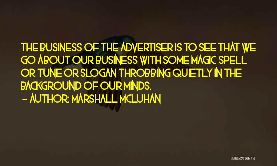 Marshall McLuhan Quotes: The Business Of The Advertiser Is To See That We Go About Our Business With Some Magic Spell Or Tune