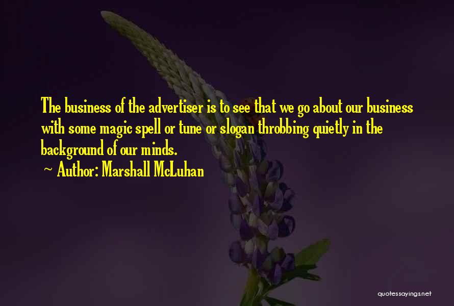 Marshall McLuhan Quotes: The Business Of The Advertiser Is To See That We Go About Our Business With Some Magic Spell Or Tune