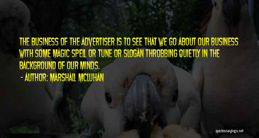 Marshall McLuhan Quotes: The Business Of The Advertiser Is To See That We Go About Our Business With Some Magic Spell Or Tune