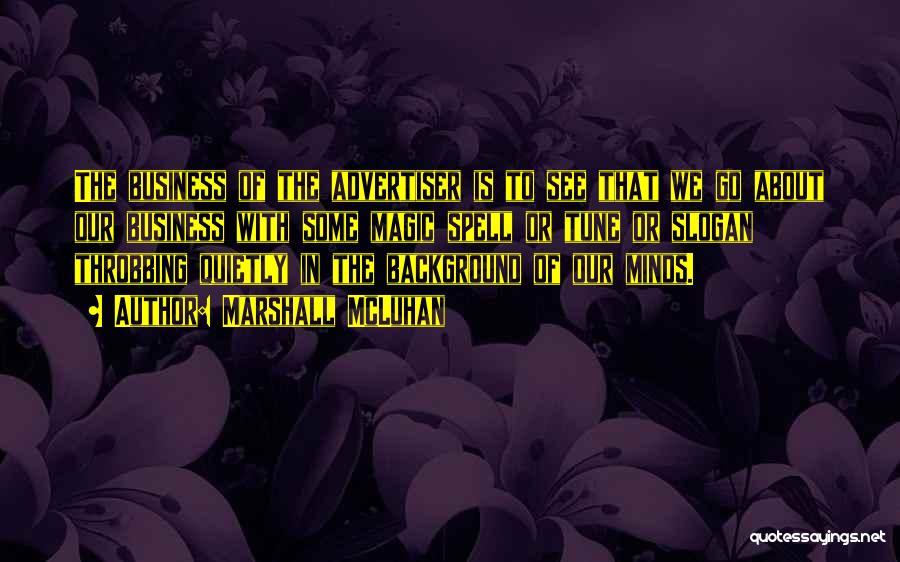 Marshall McLuhan Quotes: The Business Of The Advertiser Is To See That We Go About Our Business With Some Magic Spell Or Tune