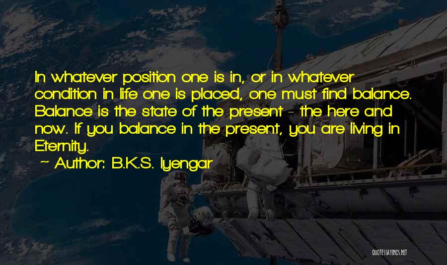 B.K.S. Iyengar Quotes: In Whatever Position One Is In, Or In Whatever Condition In Life One Is Placed, One Must Find Balance. Balance