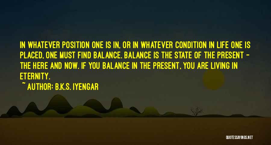 B.K.S. Iyengar Quotes: In Whatever Position One Is In, Or In Whatever Condition In Life One Is Placed, One Must Find Balance. Balance