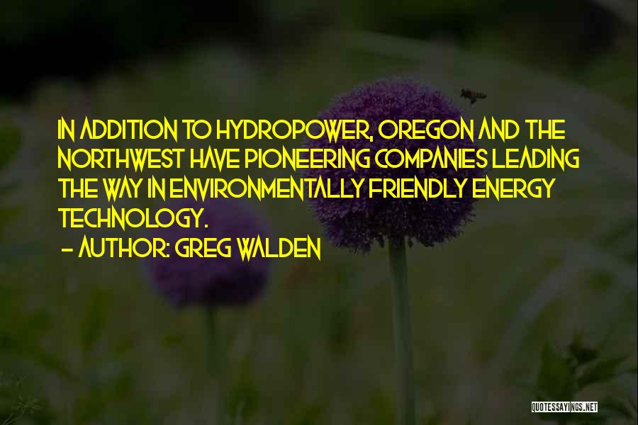 Greg Walden Quotes: In Addition To Hydropower, Oregon And The Northwest Have Pioneering Companies Leading The Way In Environmentally Friendly Energy Technology.