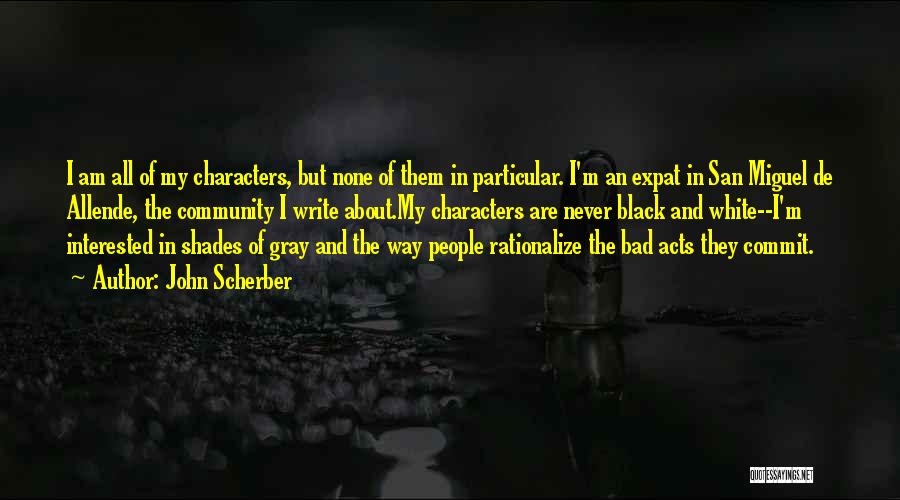 John Scherber Quotes: I Am All Of My Characters, But None Of Them In Particular. I'm An Expat In San Miguel De Allende,