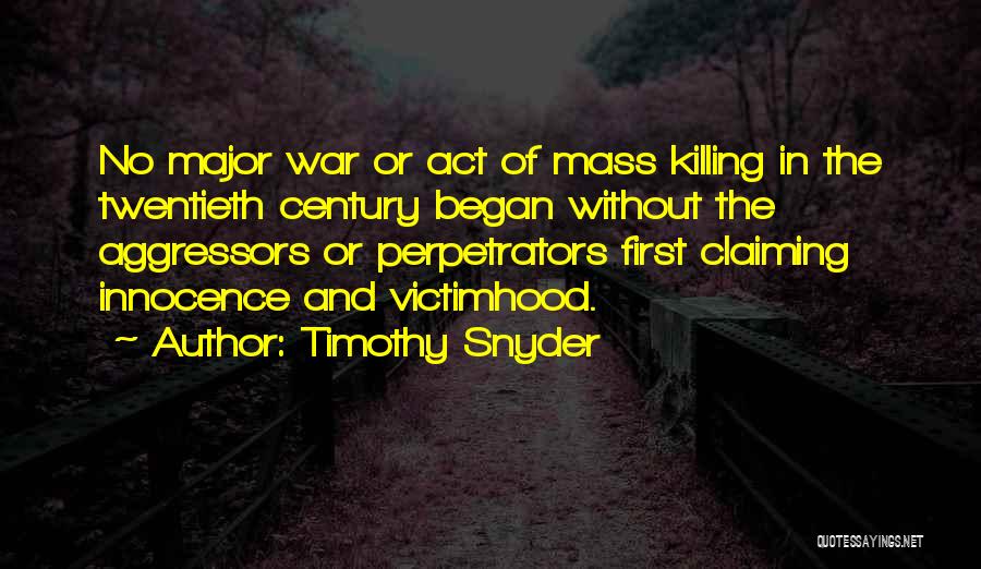 Timothy Snyder Quotes: No Major War Or Act Of Mass Killing In The Twentieth Century Began Without The Aggressors Or Perpetrators First Claiming