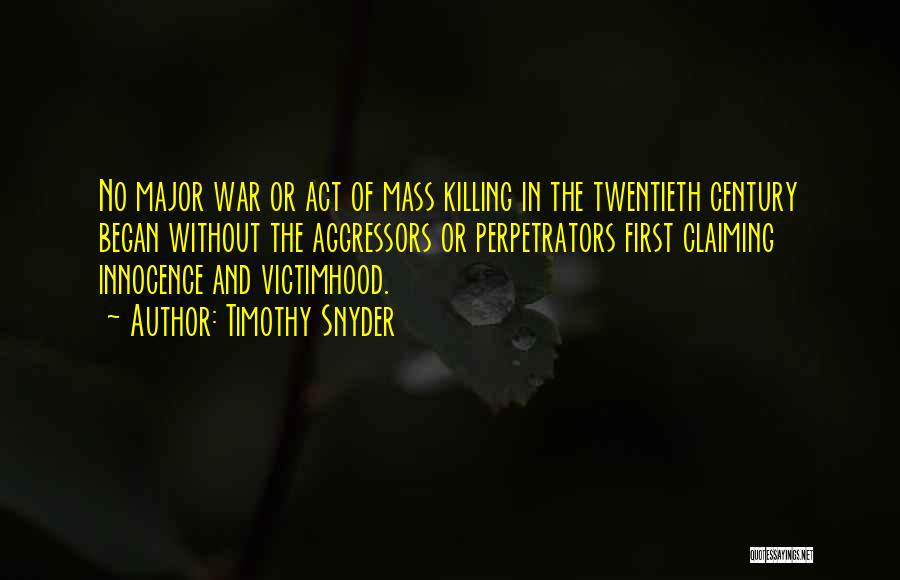 Timothy Snyder Quotes: No Major War Or Act Of Mass Killing In The Twentieth Century Began Without The Aggressors Or Perpetrators First Claiming