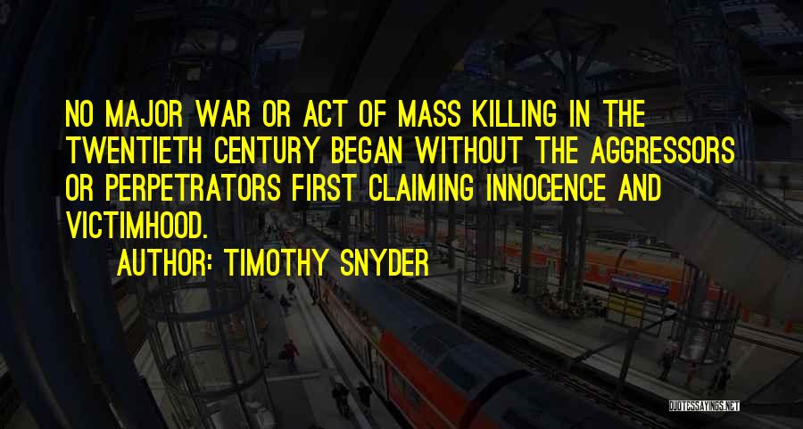 Timothy Snyder Quotes: No Major War Or Act Of Mass Killing In The Twentieth Century Began Without The Aggressors Or Perpetrators First Claiming