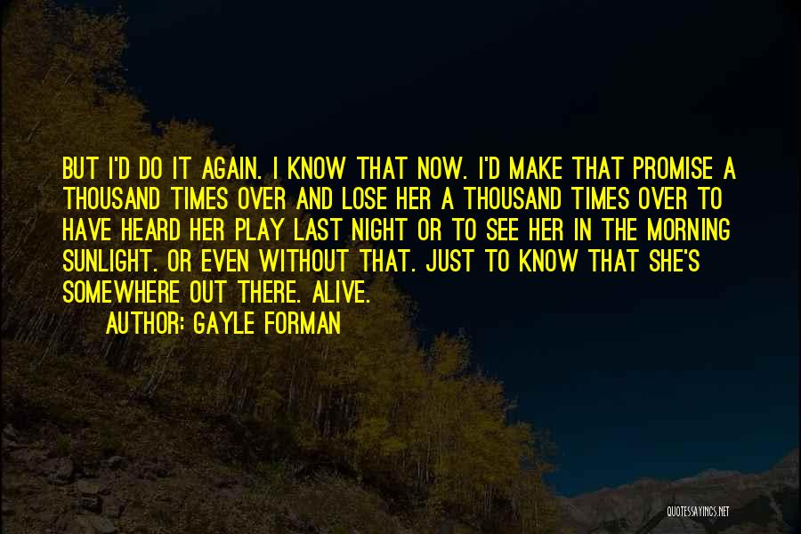 Gayle Forman Quotes: But I'd Do It Again. I Know That Now. I'd Make That Promise A Thousand Times Over And Lose Her