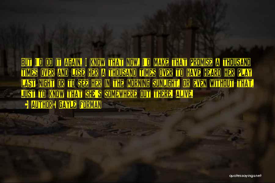 Gayle Forman Quotes: But I'd Do It Again. I Know That Now. I'd Make That Promise A Thousand Times Over And Lose Her
