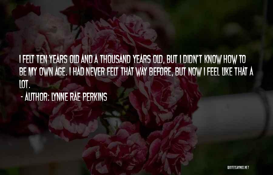Lynne Rae Perkins Quotes: I Felt Ten Years Old And A Thousand Years Old, But I Didn't Know How To Be My Own Age.