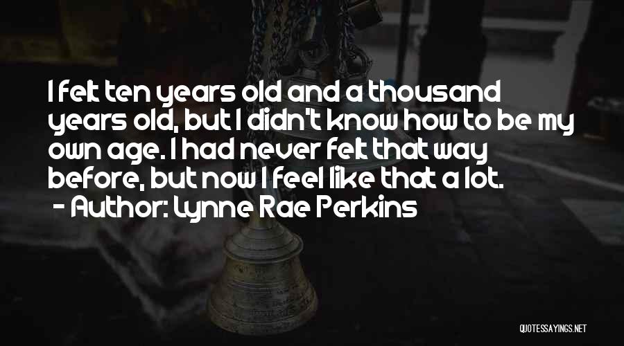 Lynne Rae Perkins Quotes: I Felt Ten Years Old And A Thousand Years Old, But I Didn't Know How To Be My Own Age.