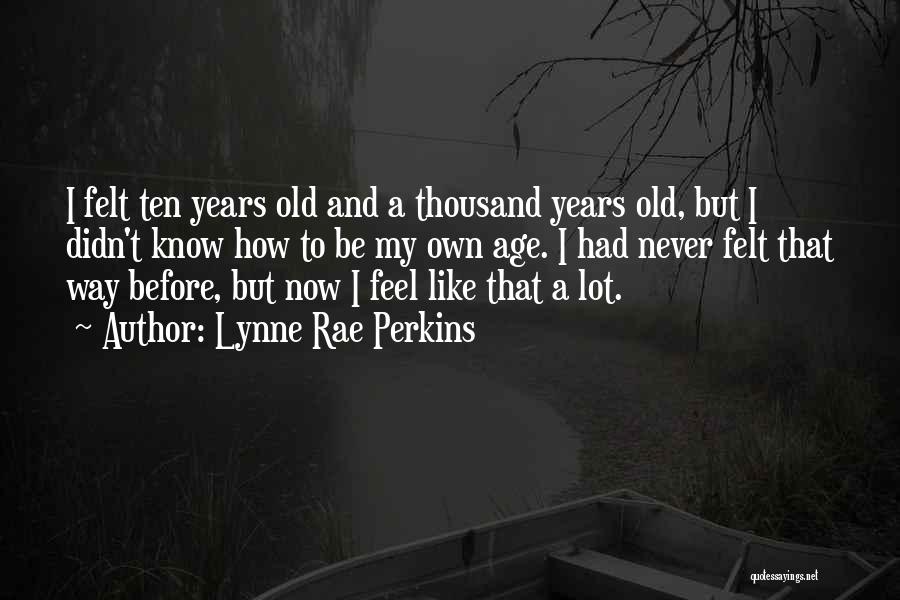 Lynne Rae Perkins Quotes: I Felt Ten Years Old And A Thousand Years Old, But I Didn't Know How To Be My Own Age.