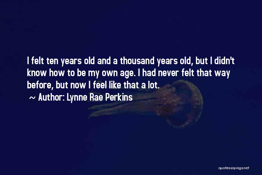 Lynne Rae Perkins Quotes: I Felt Ten Years Old And A Thousand Years Old, But I Didn't Know How To Be My Own Age.