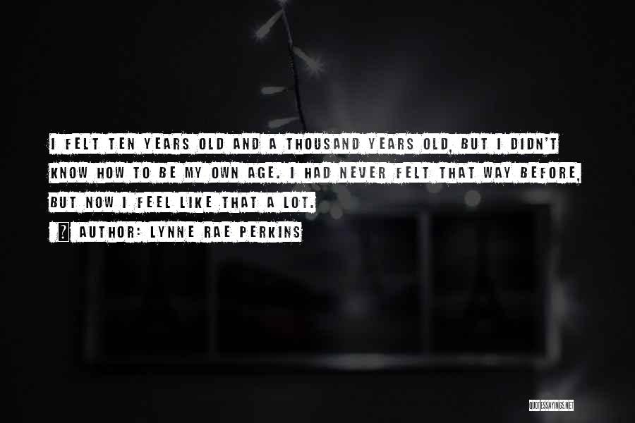 Lynne Rae Perkins Quotes: I Felt Ten Years Old And A Thousand Years Old, But I Didn't Know How To Be My Own Age.