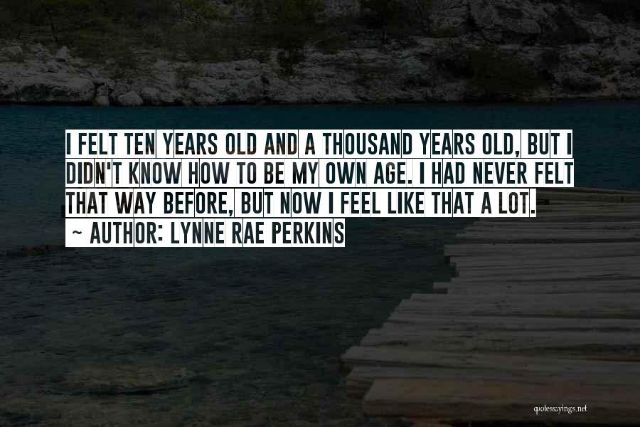 Lynne Rae Perkins Quotes: I Felt Ten Years Old And A Thousand Years Old, But I Didn't Know How To Be My Own Age.