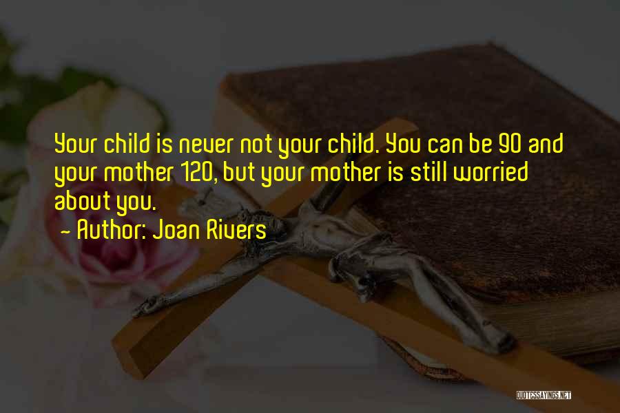 Joan Rivers Quotes: Your Child Is Never Not Your Child. You Can Be 90 And Your Mother 120, But Your Mother Is Still