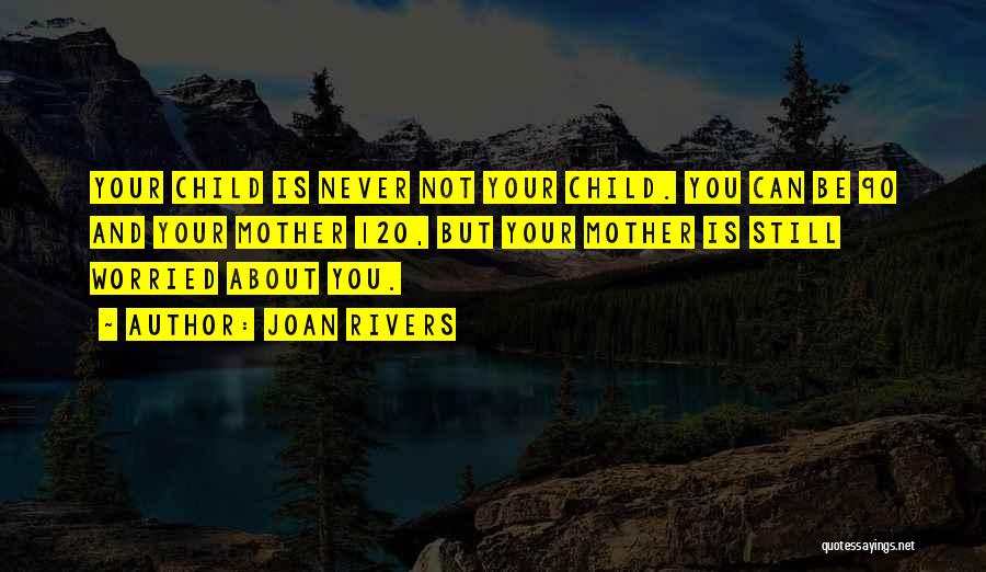 Joan Rivers Quotes: Your Child Is Never Not Your Child. You Can Be 90 And Your Mother 120, But Your Mother Is Still