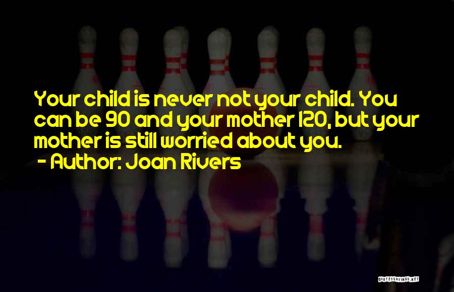 Joan Rivers Quotes: Your Child Is Never Not Your Child. You Can Be 90 And Your Mother 120, But Your Mother Is Still