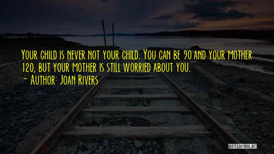 Joan Rivers Quotes: Your Child Is Never Not Your Child. You Can Be 90 And Your Mother 120, But Your Mother Is Still