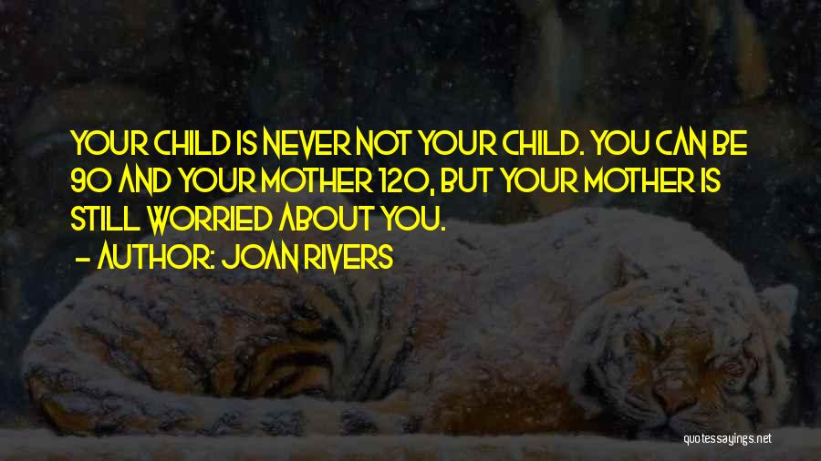 Joan Rivers Quotes: Your Child Is Never Not Your Child. You Can Be 90 And Your Mother 120, But Your Mother Is Still