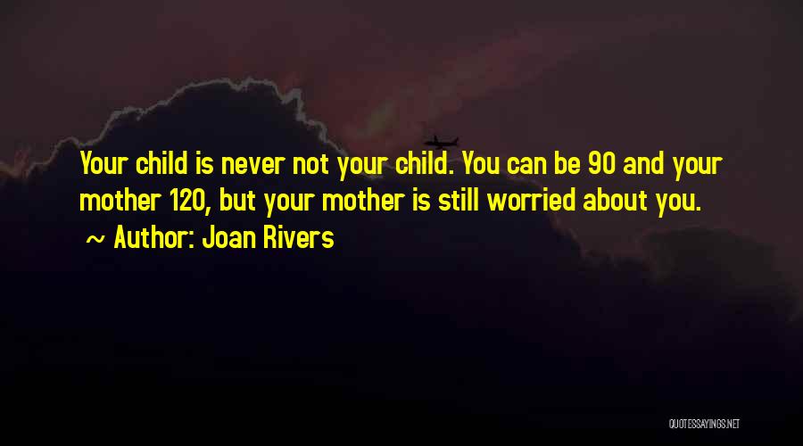 Joan Rivers Quotes: Your Child Is Never Not Your Child. You Can Be 90 And Your Mother 120, But Your Mother Is Still