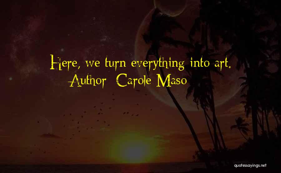 Carole Maso Quotes: Here, We Turn Everything Into Art.