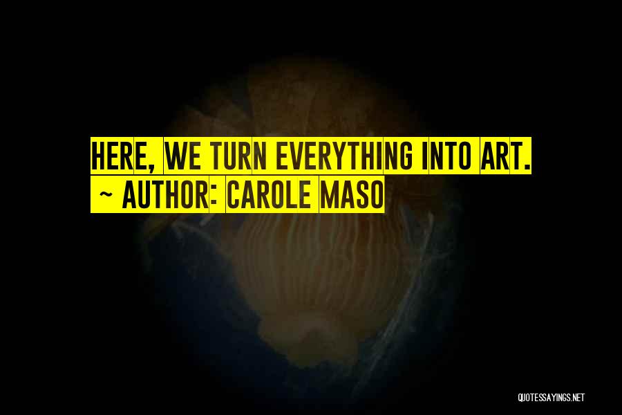 Carole Maso Quotes: Here, We Turn Everything Into Art.