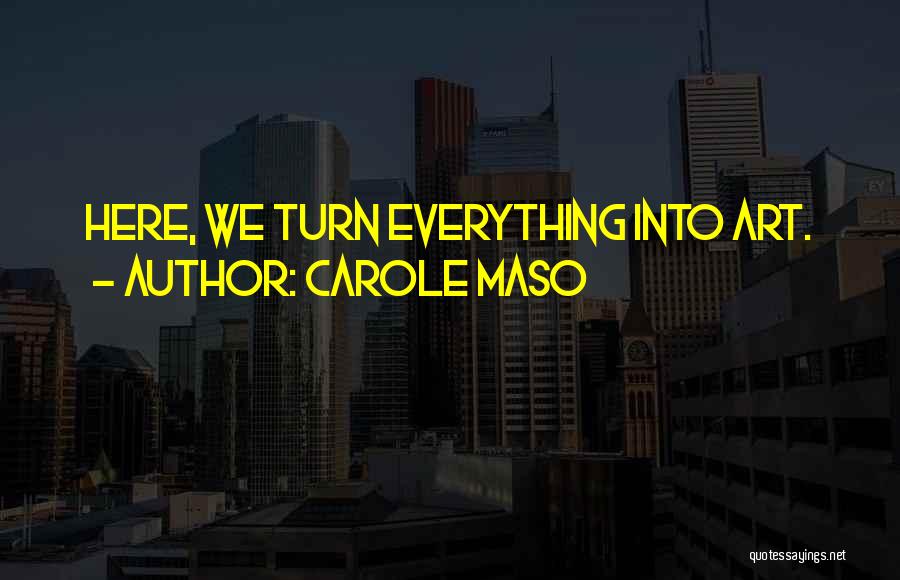 Carole Maso Quotes: Here, We Turn Everything Into Art.