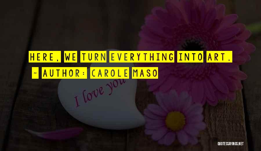 Carole Maso Quotes: Here, We Turn Everything Into Art.