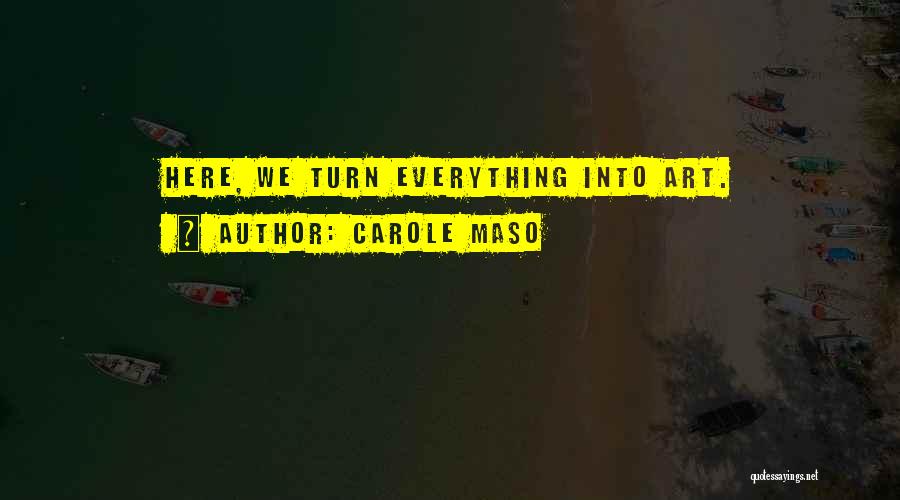 Carole Maso Quotes: Here, We Turn Everything Into Art.