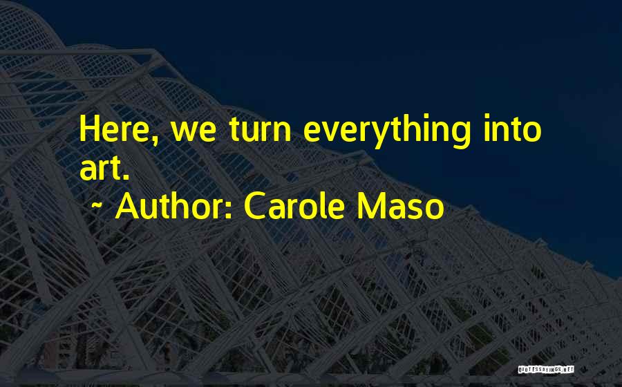 Carole Maso Quotes: Here, We Turn Everything Into Art.