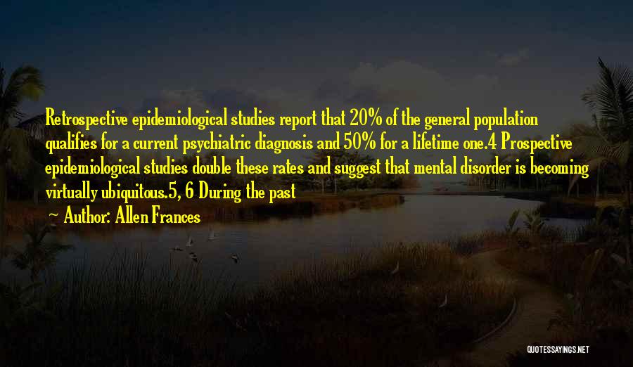 Allen Frances Quotes: Retrospective Epidemiological Studies Report That 20% Of The General Population Qualifies For A Current Psychiatric Diagnosis And 50% For A