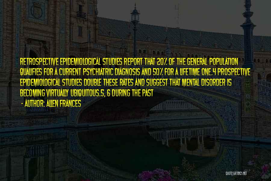 Allen Frances Quotes: Retrospective Epidemiological Studies Report That 20% Of The General Population Qualifies For A Current Psychiatric Diagnosis And 50% For A